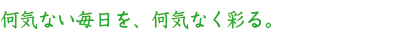 何気ない毎日を，何気なく彩る